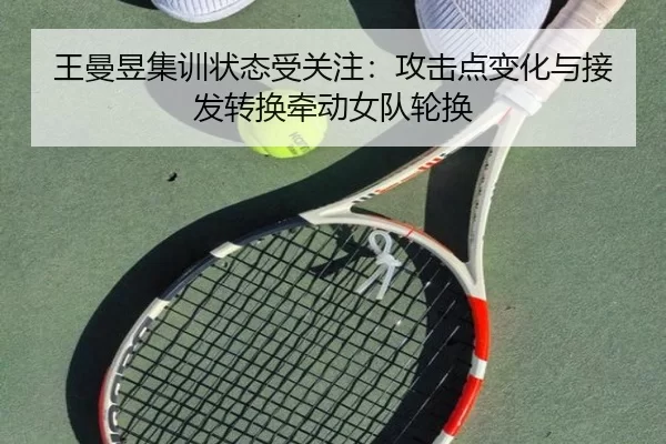 王曼昱集训状态受关注：攻击点变化与接发转换牵动女队轮换