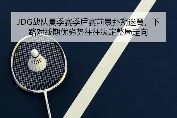 JDG战队夏季赛季后赛前景扑朔迷离，下路对线期优劣势往往决定整局走向